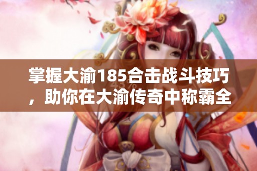 掌握大渝185合击战斗技巧，助你在大渝传奇中称霸全场