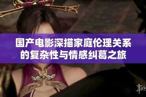 国产电影深描家庭伦理关系的复杂性与情感纠葛之旅