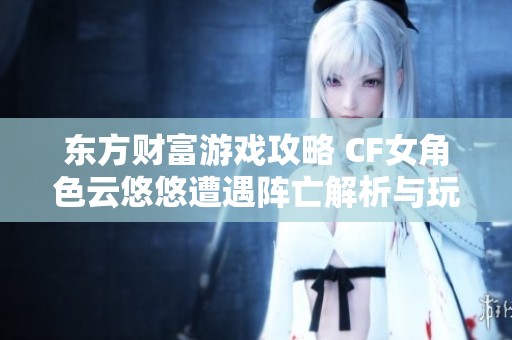东方财富游戏攻略 CF女角色云悠悠遭遇阵亡解析与玩法技巧分享