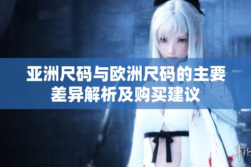 亚洲尺码与欧洲尺码的主要差异解析及购买建议
