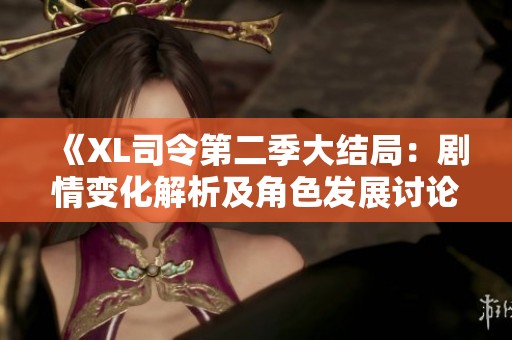 《XL司令第二季大结局：剧情变化解析及角色发展讨论》