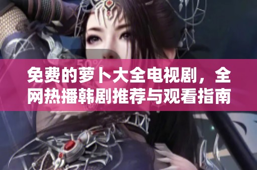 免费的萝卜大全电视剧，全网热播韩剧推荐与观看指南