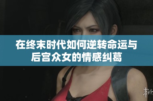 在终末时代如何逆转命运与后宫众女的情感纠葛