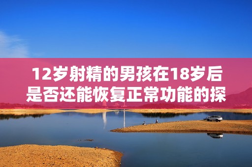 12岁射精的男孩在18岁后是否还能恢复正常功能的探讨