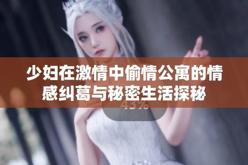 少妇在激情中偷情公寓的情感纠葛与秘密生活探秘