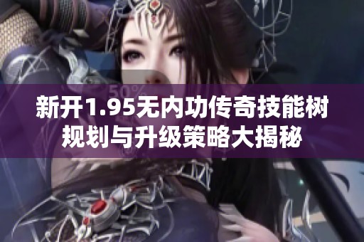 新开1.95无内功传奇技能树规划与升级策略大揭秘