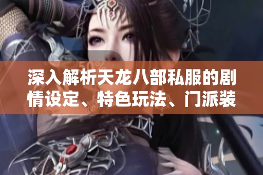 深入解析天龙八部私服的剧情设定、特色玩法、门派装备全攻略