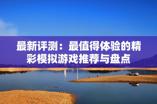 最新评测：最值得体验的精彩模拟游戏推荐与盘点