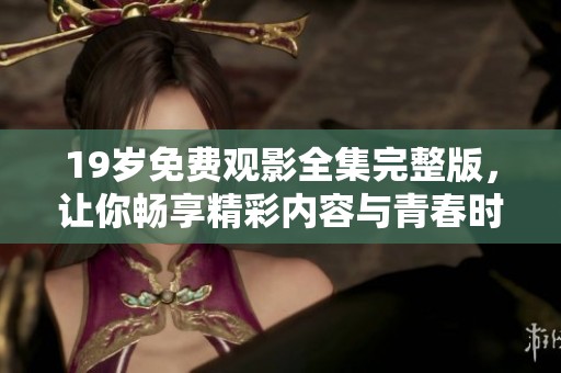 19岁免费观影全集完整版，让你畅享精彩内容与青春时光