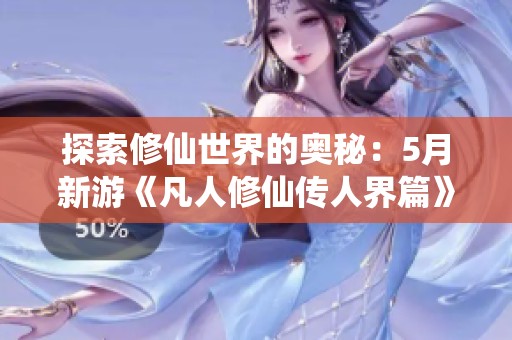 探索修仙世界的奥秘：5月新游《凡人修仙传人界篇》全面解析