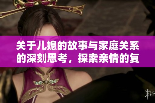 关于儿媳的故事与家庭关系的深刻思考，探索亲情的复杂与温暖