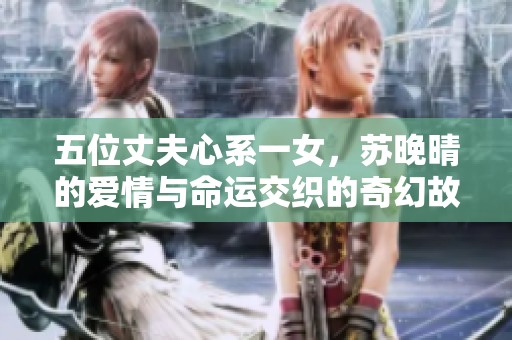 五位丈夫心系一女，苏晚晴的爱情与命运交织的奇幻故事