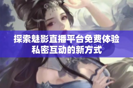 探索魅影直播平台免费体验私密互动的新方式