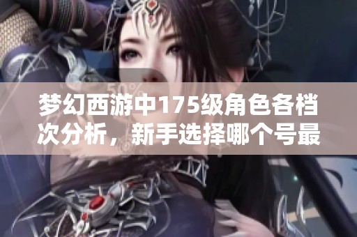 梦幻西游中175级角色各档次分析，新手选择哪个号最具性价比