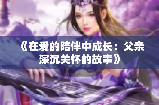 《在爱的陪伴中成长：父亲深沉关怀的故事》