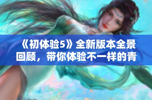 《初体验5》全新版本全景回顾，带你体验不一样的青春旅程与成长感悟
