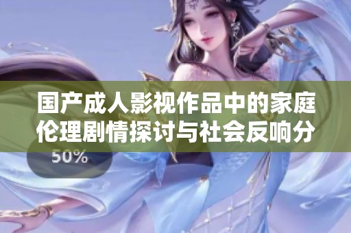 国产成人影视作品中的家庭伦理剧情探讨与社会反响分析