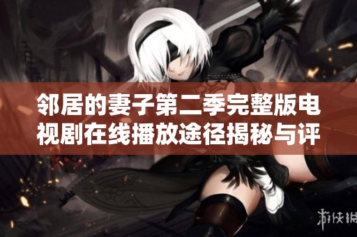 邻居的妻子第二季完整版电视剧在线播放途径揭秘与评析