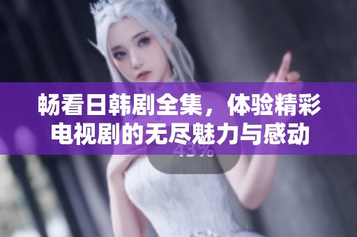畅看日韩剧全集，体验精彩电视剧的无尽魅力与感动