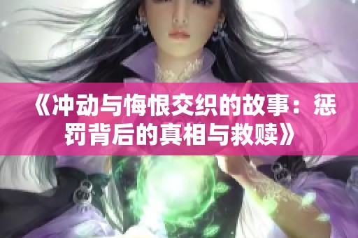 《冲动与悔恨交织的故事：惩罚背后的真相与救赎》