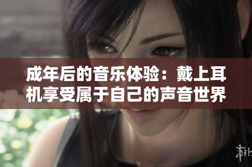 成年后的音乐体验：戴上耳机享受属于自己的声音世界