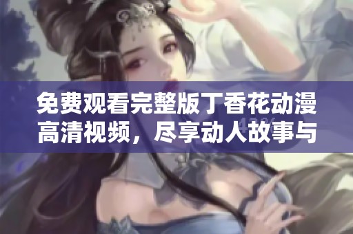 免费观看完整版丁香花动漫高清视频，尽享动人故事与精美画面