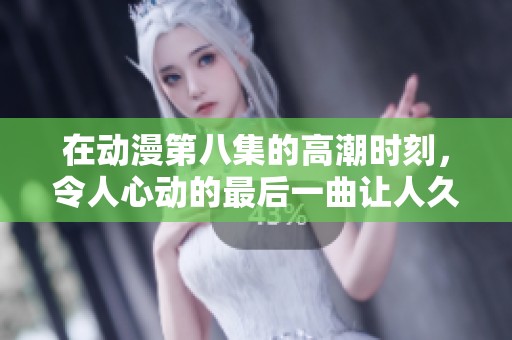在动漫第八集的高潮时刻，令人心动的最后一曲让人久久不能忘怀