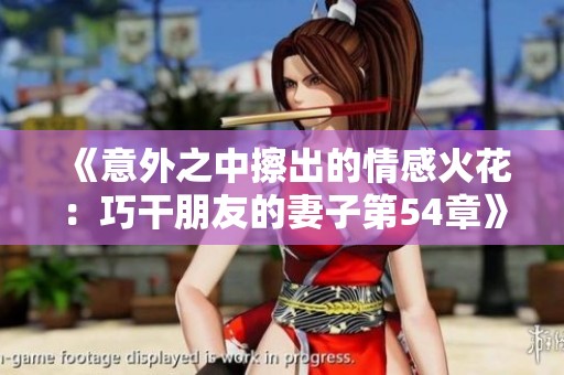 《意外之中擦出的情感火花：巧干朋友的妻子第54章》
