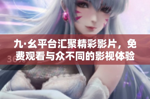 九·幺平台汇聚精彩影片，免费观看与众不同的影视体验