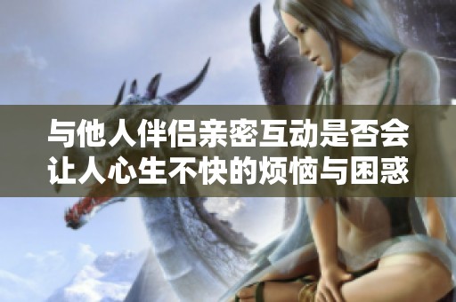与他人伴侣亲密互动是否会让人心生不快的烦恼与困惑
