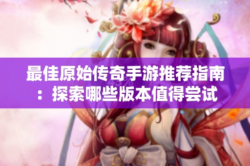 最佳原始传奇手游推荐指南：探索哪些版本值得尝试