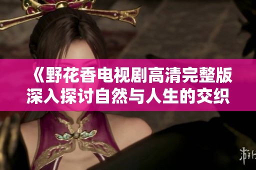 《野花香电视剧高清完整版深入探讨自然与人生的交织之美》