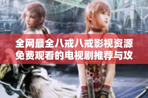 全网最全八戒八戒影视资源免费观看的电视剧推荐与攻略