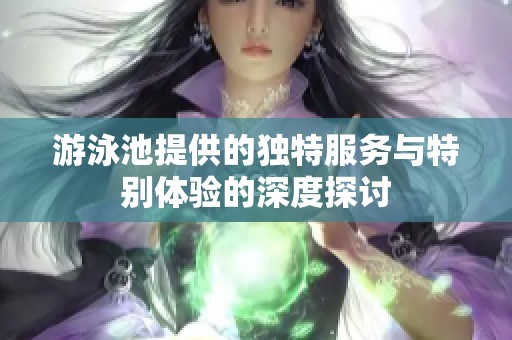 游泳池提供的独特服务与特别体验的深度探讨