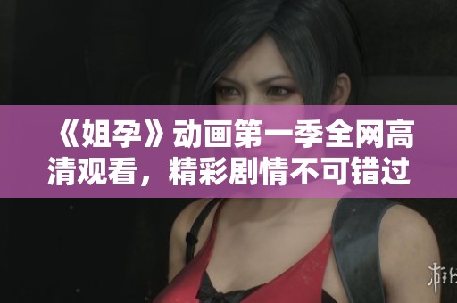 《姐孕》动画第一季全网高清观看，精彩剧情不可错过！