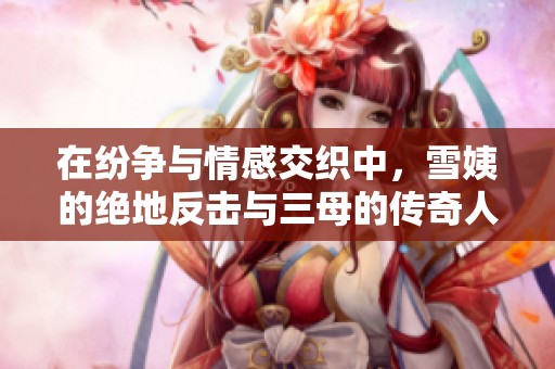 在纷争与情感交织中，雪姨的绝地反击与三母的传奇人生