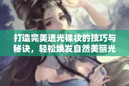 打造完美透光裸妆的技巧与秘诀，轻松焕发自然美丽光彩