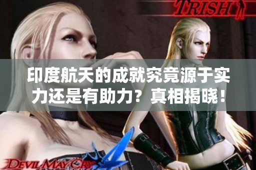 印度航天的成就究竟源于实力还是有助力？真相揭晓！