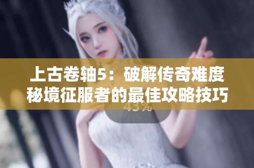 上古卷轴5：破解传奇难度秘境征服者的最佳攻略技巧揭秘