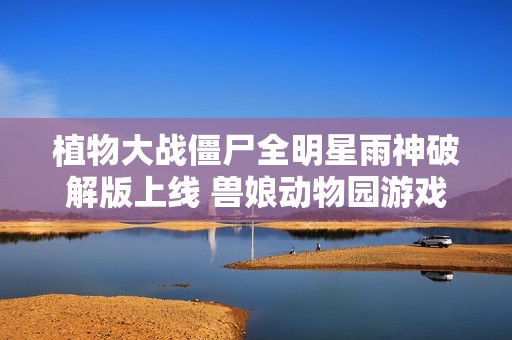 植物大战僵尸全明星雨神破解版上线 兽娘动物园游戏最新动态抢先看
