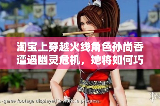 淘宝上穿越火线角色孙尚香遭遇幽灵危机，她将如何巧妙应对呢