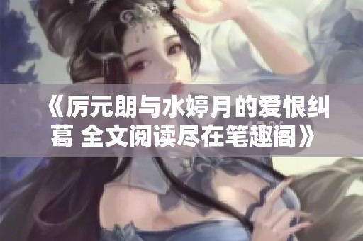 《厉元朗与水婷月的爱恨纠葛 全文阅读尽在笔趣阁》