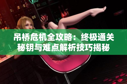 吊桥危机全攻略：终极通关秘钥与难点解析技巧揭秘