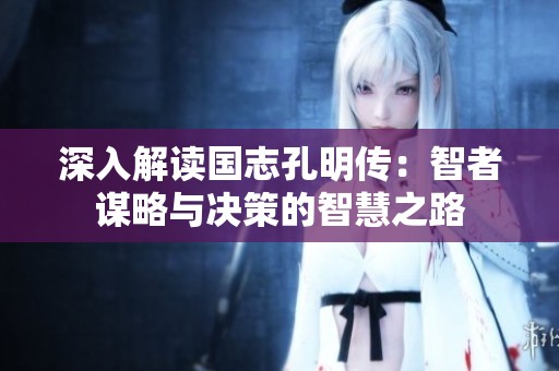 深入解读国志孔明传：智者谋略与决策的智慧之路