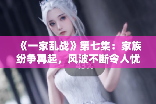 《一家乱战》第七集：家族纷争再起，风波不断令人忧心忡忡