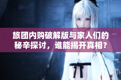 旅团内购破解版与家人们的秘辛探讨，谁能揭开真相？