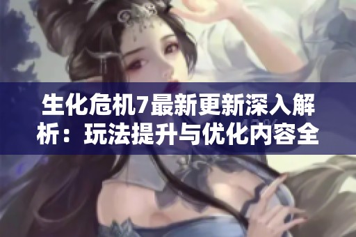 生化危机7最新更新深入解析：玩法提升与优化内容全揭秘