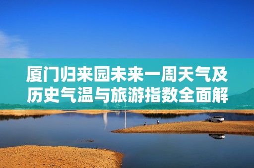 厦门归来园未来一周天气及历史气温与旅游指数全面解读