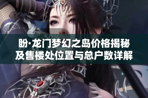 盼·龙门梦幻之岛价格揭秘及售楼处位置与总户数详解