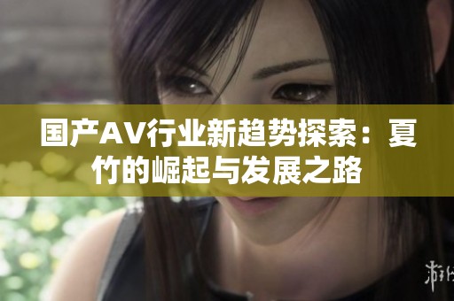 国产AV行业新趋势探索：夏竹的崛起与发展之路